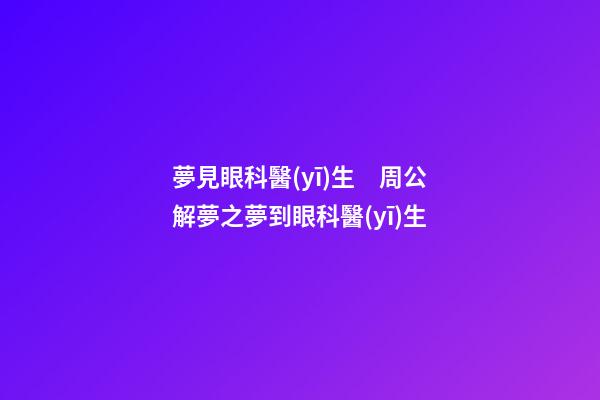 夢見眼科醫(yī)生　周公解夢之夢到眼科醫(yī)生